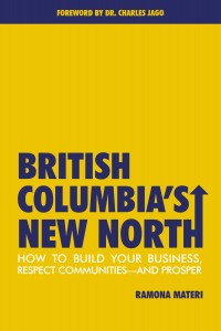 British Columbia’s New North: How to Build Your Business, Respect Communities and Prosper